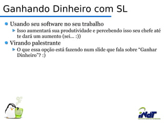 Ganhando Dinheiro com SL Usando seu software no seu trabalho Isso aumentará sua produtividade e percebendo isso seu chefe até te dará um aumento (sei... :)) Virando palestrante O que essa opção está fazendo num slide que fala sobre “Ganhar Dinheiro”? :) 