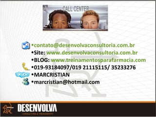 •contato@desenvolvaconsultoria.com.br
•Site: www.desenvolvaconsultoria.com.br
•BLOG: www.treinamentosparafarmacia.com
•019-93184097/019 21115115/ 35233276
•MARCRISTIAN
•marcristian@hotmail.com
 
