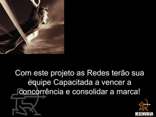 Com este projeto as Redes terão sua
equipe Capacitada a vencer a
concorrência e consolidar a marca!
 