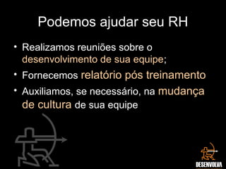 Podemos ajudar seu RH
• Realizamos reuniões sobre o
desenvolvimento de sua equipe;
• Fornecemos relatório pós treinamento
• Auxiliamos, se necessário, na mudança
de cultura de sua equipe
 