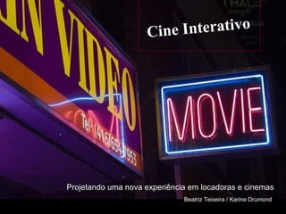 Cine Interativo Projetando uma nova experiência em locadoras e cinemas Beatriz Teixeira / Karine Drumond 