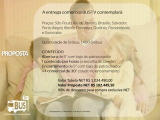 1 inserção/hora x 17 horas/dia x n° de dias x n° de ônibus
Valor Tabela NET R$ 1.024.490,00
Valor Proposto NET R$ 102.449,50
90% de desconto para compra exclusiva NET
PROPOSTA
 