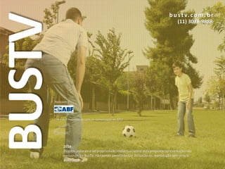 BUSTV
2014
Direitos autorais e de propriedade intelectual sobre esta proposta/apresentação são
exclusivos da BusTV, não sendo permitida sua utilização ou reprodução sem prévia
autorização.
b u stv. com. b r
(11) 3078-9888
Associado a
Entre os 3 melhores veículos de comunicação de 2012
 