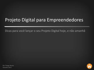 Projeto Digital para Empreendedores
   Dicas para você lançar o seu Projeto Digital hoje, e não amanhã




Por Thiago Nunes
Outubro 2012
 