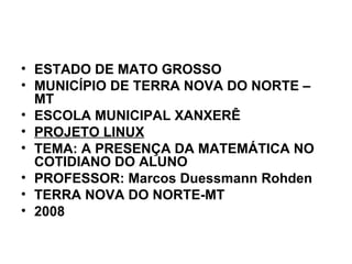 ESTADO DE MATO GROSSO MUNICÍPIO DE TERRA NOVA DO NORTE – MT ESCOLA MUNICIPAL XANXERÊ PROJETO LINUX TEMA: A PRESENÇA DA MATEMÁTICA NO COTIDIANO DO ALUNO PROFESSOR: Marcos Duessmann Rohden TERRA NOVA DO NORTE-MT 2008 