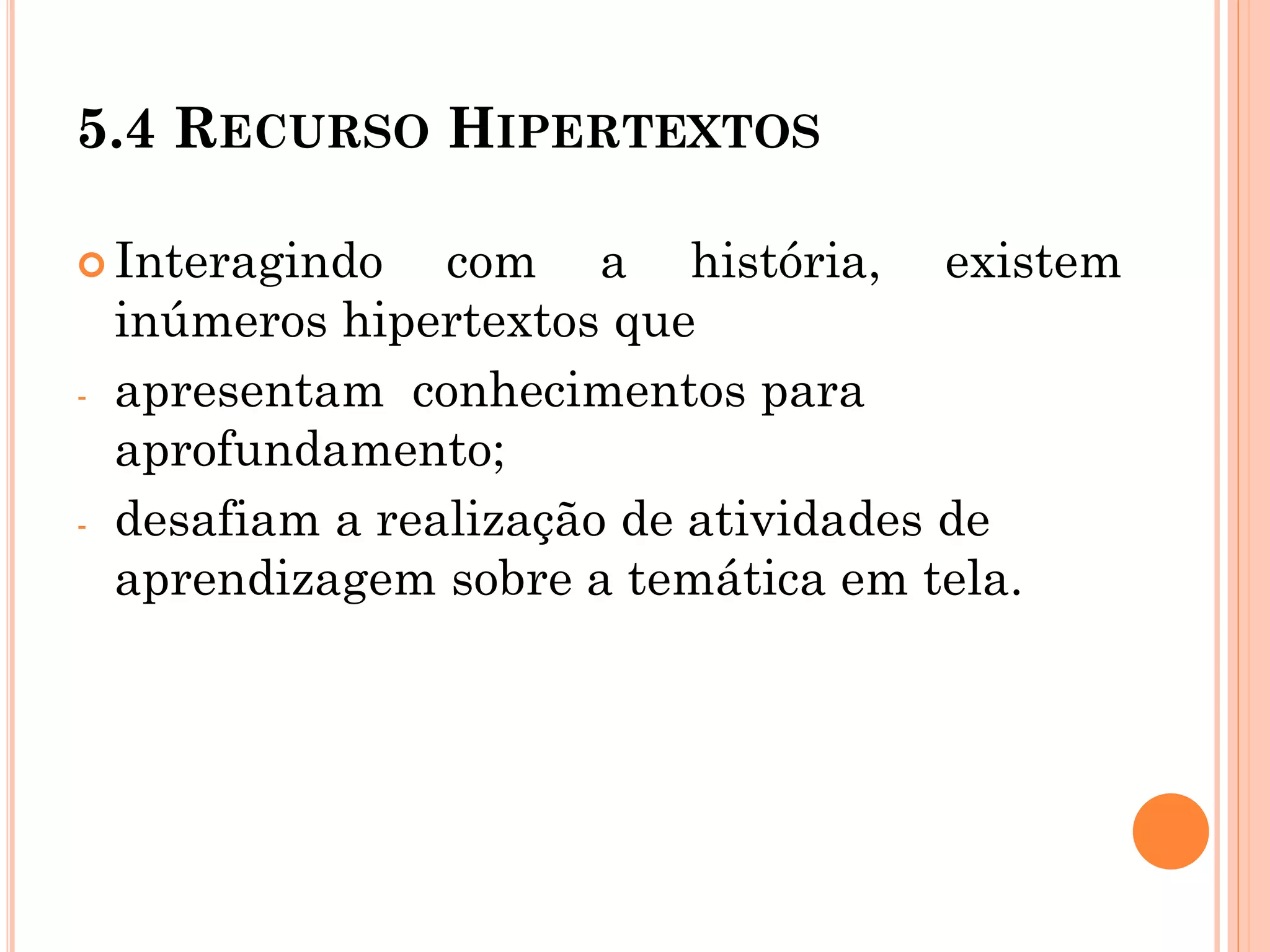 5.4 RECURSO HIPERTEXTOS
 Interagindo com a história, existem
inúmeros hipertextos que
- apresentam conhecimentos para
aprofundamento;
- desafiam a realização de atividades de
aprendizagem sobre a temática em tela.
 