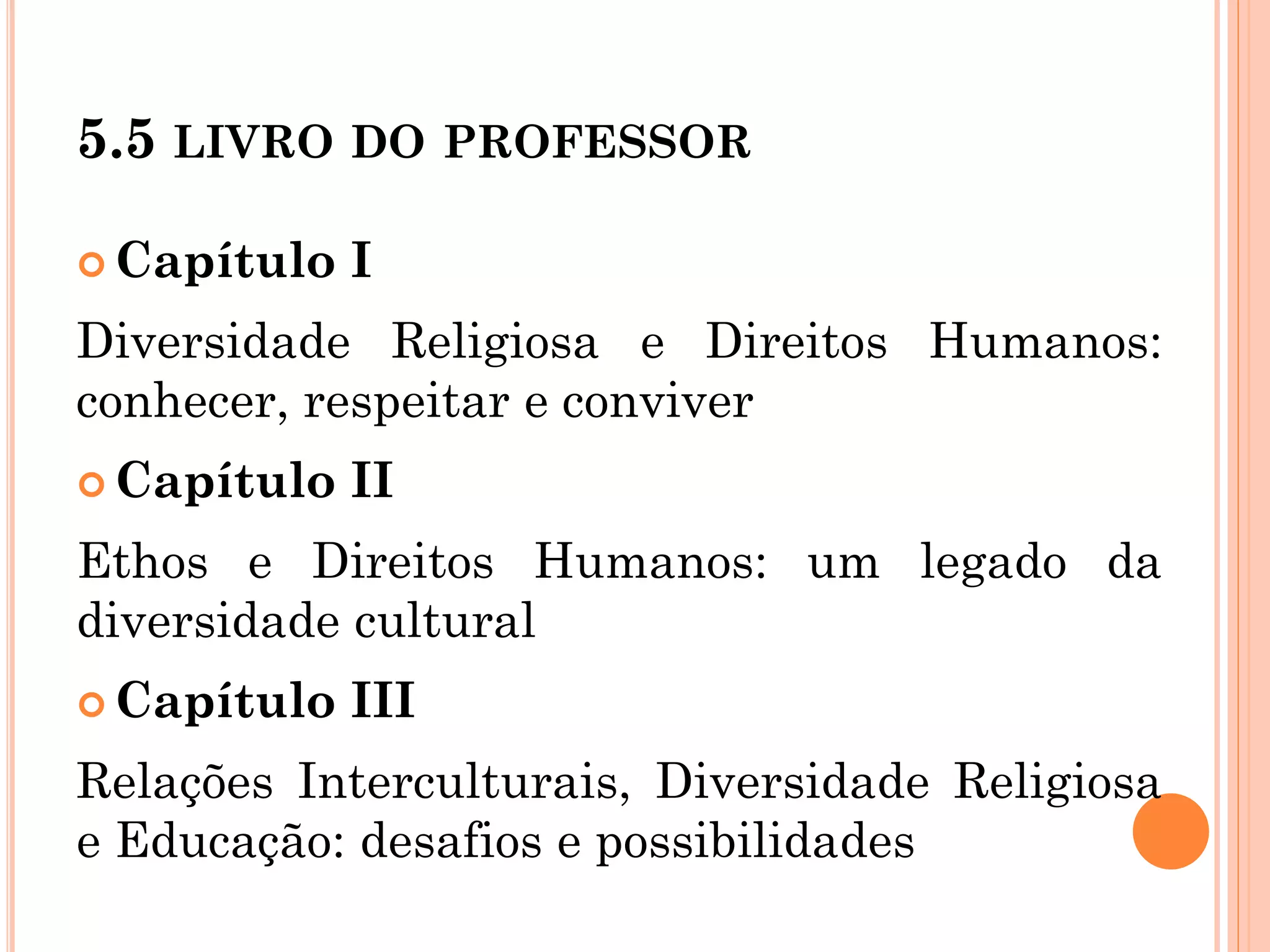 5.5 LIVRO DO PROFESSOR
 Capítulo I
Diversidade Religiosa e Direitos Humanos:
conhecer, respeitar e conviver
 Capítulo II
Ethos e Direitos Humanos: um legado da
diversidade cultural
 Capítulo III
Relações Interculturais, Diversidade Religiosa
e Educação: desafios e possibilidades
 