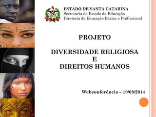 PROJETO
DIVERSIDADE RELIGIOSA
E
DIREITOS HUMANOS
Webconferência – 19/08/2014
ESTADO DE SANTA CATARINA
Secretaria de Estado da Educação
Diretoria de Educação Básica e Profissional
 