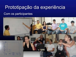 Prototipação da experiência
Com os participantes
 