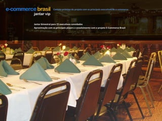 Contato próximo do projeto com os principais executivos de e-commerce jantar vipJantar bimestral para 15 executivos convidadosAproximação com os principais players e envolvimento com o projeto E-Commerce Brasil