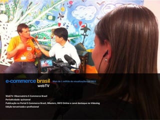 Mais de 1 milhão de visualizações em 2011webTVWebTV: Observatório E-Commerce BrasilPeriodicidade: quinzenalPublicação no Portal E-Commerce Brasil, iMasters, INFO Online e canal destaque no VideologEdição terceirizada e profissional