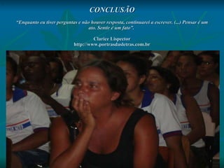 CONCLUSÃO “Enquanto eu tiver perguntas e não houver resposta, continuarei a escrever. (...) Pensar é um ato. Sentir é um fato”.   Clarice Lispector http://www.portrasdasletras.com.br .   
