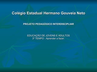 Colégio Estadual Hermano Gouveia Neto PROJETO PEDAGÓGICO INTERDISCIPLIAR EDUCAÇÃO DE JOVENS E ADULTOS 3º TEMPO : Aprender a fazer. 