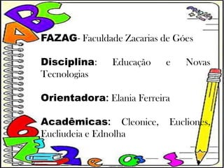 FAZAG- Faculdade Zacarias de Góes

Disciplina:    Educação    e   Novas
Tecnologias

Orientadora: Elania Ferreira

Acadêmicas: Cleonice,      Eucliones,
Eucliudeia e Ednolha
 