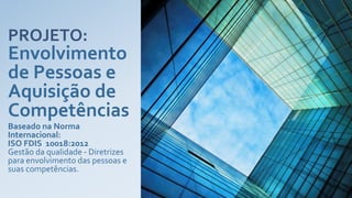 PROJETO:
Envolvimento
de Pessoas e
Aquisição de
Competências
Baseado na Norma
Internacional:
ISO FDIS 10018:2012
Gestão da qualidade - Diretrizes
para envolvimento das pessoas e
suas competências.
 