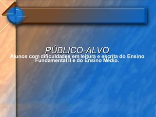 PÚBLICO-ALVO Alunos com dificuldades em leitura e escrita do Ensino Fundamental II e do Ensino Médio. 