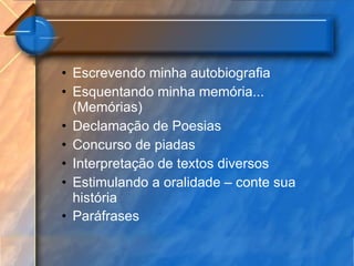 Escrevendo minha autobiografia Esquentando minha memória... (Memórias) Declamação de Poesias Concurso de piadas Interpretação de textos diversos Estimulando a oralidade – conte sua história Paráfrases   