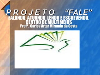 P R O J E T O  “FALE” FALANDO, ATUANDO, LENDO E ESCREVENDO. CENTRO DE MULTIMEIOS Profº.: Carlos Artur Miranda da Costa 