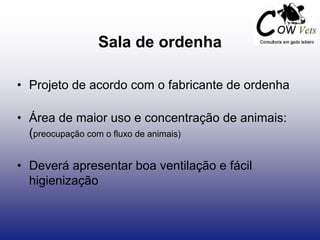 Sala de ordenha
• Projeto de acordo com o fabricante de ordenha
• Área de maior uso e concentração de animais:
(preocupação com o fluxo de animais)
• Deverá apresentar boa ventilação e fácil
higienização
 