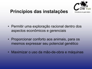 Princípios das instalações
• Permitir uma exploração racional dentro dos
aspectos econômicos e gerenciais
• Proporcionar conforto aos animais, para os
mesmos expressar seu potencial genético
• Maximizar o uso da mão-de-obra e máquinas
 
