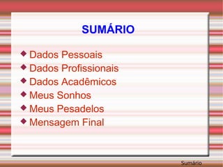 SUMÁRIO Dados Pessoais Dados Profissionais Dados Acadêmicos Meus Sonhos Meus Pesadelos Mensagem Final 