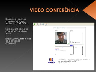 Disponível  apenas para usuário que tenham o CARDCALL Sala para 2 câmeras com video, audio e texto. Ideal para confêrencia de pequenas empresas. 