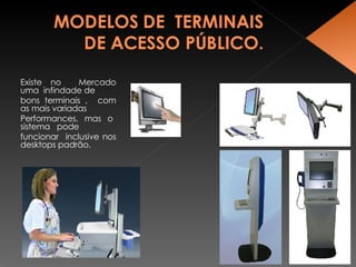 Existe no  Mercado uma  infindade de  bons terminais ,  com as mais variadas  Performances,  mas  o  sistema  pode  funcionar  inclusive nos desktops padrão. 