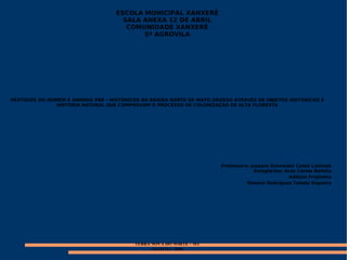 ESCOLA MUNICIPAL XANXERÊ SALA ANEXA 12 DE ABRIL COMUNIDADE XANXERÊ 5ª AGROVILA VESTÍGIOS DO HOMEM E ANIMAIS PRÉ – HISTÓRICOS NA REGIÃO NORTE DE MATO GROSSO ATRAVÉS DE OBJETOS HISTÓRICOS E HISTÓRIA NATURAL QUE COMPROVAM O PROCESSO DE COLONIZAÇÃO DE ALTA FLORESTA Professora: Jussara Schneider Costa Lisbinsk Estagiários: Aray Carlos Batista Adilson Frighetto Dionice Rodrigues Toledo Siqueira TERRA NOVA DO NORTE – MT AGOSTO - 2008 