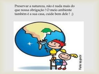 Preservar a natureza, não é nada mais do
que nossa obrigação ! O meio ambiente
também é a sua casa, cuide bem dele ! ;)