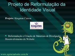 Projeto de Reformulação da
            Identidade Visual
   Projeto: Kingston Cursos




     Reformulação e Criação de Materiais de Divulgação,
   Desenvolvimento de Website




www.agenciadosite.com.br
 