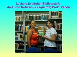 Luciane (à direita) Bibliotecária  do Turno Noturno (à esquerda) Profª. Vanda 