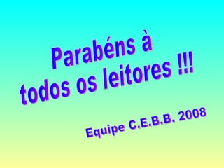 Parabéns à  todos os leitores !!! Equipe C.E.B.B. 2008 