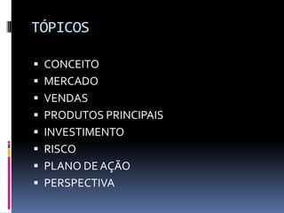 TÓPICOSCONCEITOMERCADOVENDASPRODUTOS PRINCIPAISINVESTIMENTORISCOPLANO DE AÇÃOPERSPECTIVA
