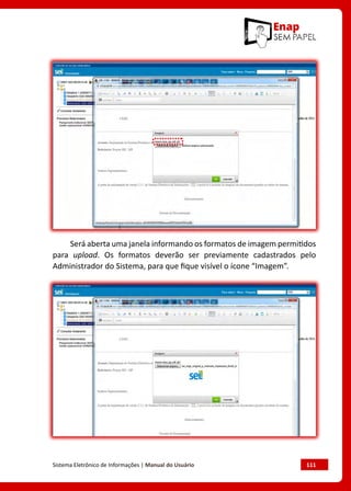 Sistema Eletrônico de Informações | Manual do Usuário	 111
Será aberta uma janela informando os formatos de imagem permitidos
para upload. Os formatos deverão ser previamente cadastrados pelo
Administrador do Sistema, para que fique visível o ícone “Imagem”.
 