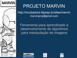 PROJETO MARVIN Ferramenta para aprendizado e desenvolvimento de algoritmos para manipulação de imagens http://incubadora.fapesp.br/sites/marvin [email_address] 