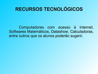 RECURSOS TECNOLÓGICOS Computadores com acesso à Internet, Softwares Matemáticos, Datashow, Calculadoras, entre outros que os alunos poderão sugerir.  