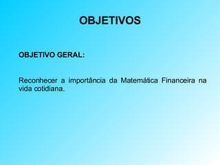 OBJETIVOS OBJETIVO GERAL: Reconhecer a importância da Matemática Financeira na vida cotidiana.  