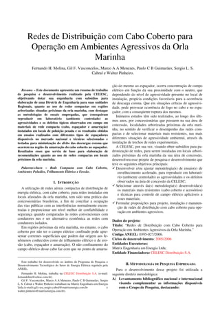 Redes de Distribuição com Cabo Coberto para
        Operação em Ambientes Agressivos da Orla
                         Marinha
           Fernando H. Molina, Gil F. Vasconcelos, Marco A A Menezes, Paulo C B Guimarães, Sergio L. S.
                                             Cabral e Walter Pinheiro.


                                                                           ção do mesmo ao espaçador, ocorra concentração de campo
   Resumo – Este documento apresenta um resumo de trabalho                 elétrico em função da sua proximidade com o neutro, que
de pesquisa e desenvolvimento realizado pela CELESC,                       dependendo do nível de agressividade presente no local de
objetivando dotar sua engenharia com subsídios para                        instalação, propícia condições favoráveis para a ocorrência
elaboração de uma Diretriz de Engenharia para suas unidades                de descarga corona. Que em situações críticas de agressivi-
Regionais, quanto ao uso de redes compactas em regiões                     dade, pode provocar ocorrência de fogo no cabo e no espa-
arborizadas situadas próximas da orla marinha, com destaque                çador, com a conseqüente ruptura dos mesmos.
as metodologias de ensaio empregadas, que conseguiram
                                                                              Inúmeros estudos têm sido realizados, ao longo dos últi-
reproduzir em laboratório (ambiente controlado) as
                                                                           mos anos, por concessionárias que possuem na sua área de
agressividades e os defeitos típicos observados em campo em
materiais de rede compacta (cabo, espaçador e amarração)
                                                                           concessão, localidades arborizadas próximas da orla mari-
instalados em locais de poluição pesada e os resultados obtidos            nha, no sentido de verificar o desempenho das redes com-
em ensaios realizados com diferentes tipos de espaçadores                  pactas e de selecionar materiais mais resistentes, nas mais
disponíveis no mercado nacional e técnicas selecionadas e                  diferentes situações de agressividade ambiental, através da
testadas para minimização do efeito das descargas corona que               instalação de trechos de redes experimentais.
ocorrem na região da amarração do cabo coberto ao espaçador.                  A CELESC, por sua vez, visando obter subsídios para pa-
Resultados esses que serviu de base para elaboração de                     dronização de redes, para serem instaladas em locais arbori-
recomendações quanto ao uso de redes compactas em locais                   zados próximas da orla marinha da sua área de concessão,
próximos da orla marinha.                                                  desenvolveu esse projeto de pesquisa e desenvolvimento que
                                                                           teve os seguintes objetivos principais:
  Palavras-chave – Rede Compacta com Cabo Coberto,                            Desenvolver e/ou ajustar metodologia(s) de ensaio(s) de
Ambientes Poluídos, Trilhamento Elétrico e Erosão.                             envelhecimento acelerado, para reproduzir em laborató-
                                                                               rio (ambiente controlado) as agressividades e os defeitos
                            I. INTRODUÇÃO                                      observados na área de concessão da CELESC;
                                                                              Selecionar através da(s) metodologia(s) desenvolvida(s)
   A utilização de redes aéreas compactas de distribuição de
                                                                               os materiais mais resistentes (cabo coberto e acessórios)
energia elétrica, com cabo coberto, para redes instaladas em
                                                                               e técnicas para controle de campo elétrico aplicáveis a
locais afastados da orla marinha, tem sido uma prática das
                                                                               esses materiais;
concessionárias brasileiras, a fim de conciliar a ocupação
                                                                              Formular proposições para projeto, instalação e manuten-
das vias públicas com as interferências normalmente encon-
                                                                               ção de redes de distribuição com cabo coberto para ope-
tradas e proporcionar um nível melhor de confiabilidade e
                                                                               ração em ambientes agressivos.
segurança quando comparadas às redes convencionais com
condutores nus e ser alternativa econômica as redes com
                                                                           Dados do projeto:
condutores isolados.
                                                                           Título: “Redes de Distribuição com Cabo Coberto para
   Em regiões próximas da orla marinha, no entanto, o cabo
coberto por não ter o campo elétrico confinado pode apre-                  Operação em Ambientes Agressivos da Orla Marinha.”
sentar correntes superficiais que podem dar origem aos fe-                 Código ANEEL: 0395-027/2006.
nômenos conhecidos como de trilhamento elétrico e de ero-                  Ciclos de desenvolvimento: 2005/2006
são (cabo, espaçador e amarração). O não confinamento do                   Entidades Executoras:
campo elétrico desse cabo faz com que no ponto de amarra-                  Matrix Engenharia em Energia Ltda;
                                                                           Entidade Financiadora: CELESC Distribuição S.A.

  Este trabalho foi desenvolvido no âmbito do Programa de Pesquisa e
Desenvolvimento Tecnológico do Setor de Energia Elétrica regulado pela             II. METODOLOGIA DE PESQUISA EMPREGADA
ANEEL.                                                                       Para o desenvolvimento desse projeto foi utilizada a
   Fernando H. Molina, trabalha na CELESC Distribuição S.A. (e-mail:       seguinte diretriz metodológica:
fernandohm@celesc.com.br).
   Gil F. Vasconcelos, Marco A A Menezes, Paulo C B Guimarães, Sergio      A) Levantamento bibliográfico nacional e internacional
L. S. Cabral e Walter Pinheiro trabalham na Matrix Engenharia em Energia       visando complementar as informações disponíveis
Ltda.(e-mails:gil.vasc,sergio.cabral@matrixenergia.com.br              e       com o Grupo de Pesquisa, destacando:
walter.pinheiro@matrixenergia.com.br).
 