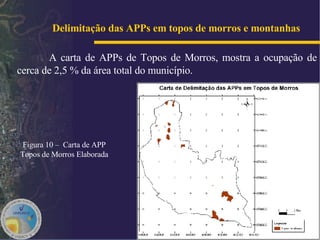 A carta de APPs de Topos de Morros, mostra a ocupação de cerca de 2,5 % da área total do município.   Delimitação das APPs em topos de morros e montanhas   Figura 10 –  Carta de APP Topos de Morros Elaborada 