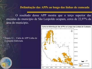O resultado dessa APP mostra que o terço superior das encostas do município de São Leopoldo ocupam, cerca de 22,97% da área do município. Delimitação das APPs ao longo das linhas de cumeada   Figura 12 –  Carta de APP Linha de Cumeada Elaborada 