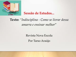 Sessão de Estudos...
Texto: “Indisciplina - Como se livrar dessa
amarra e ensinar melhor”
Revista Nova Escola
Por Tarso Araújo
 
