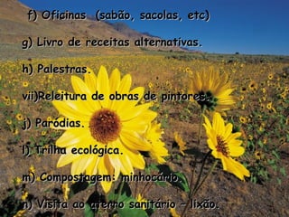 f) Oficinas  (sabão, sacolas, etc) g) Livro de receitas alternativas. h) Palestras. Releitura de obras de pintores. j) Paródias. l) Trilha ecológica. m) Compostagem: minhocário. n) Visita ao aterro sanitário – lixão. 