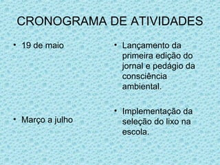 CRONOGRAMA DE ATIVIDADES 19 de maio Março a julho  Lançamento da primeira edição do jornal e pedágio da consciência ambiental. Implementação da seleção do lixo na escola. 