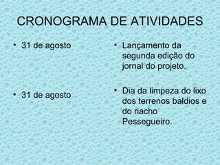 CRONOGRAMA DE ATIVIDADES 31 de agosto 31 de agosto Lançamento da segunda edição do jornal do projeto. Dia da limpeza do lixo dos terrenos baldios e do riacho Pessegueiro. 