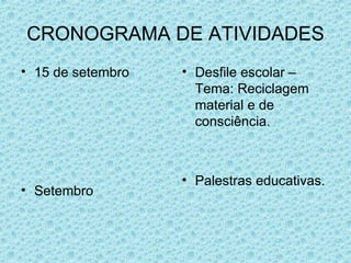 CRONOGRAMA DE ATIVIDADES 15 de setembro Setembro Desfile escolar – Tema: Reciclagem material e de consciência. Palestras educativas. 