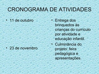 CRONOGRAMA DE ATIVIDADES 11 de outubro 23 de novembro Entrega dos brinquedos às crianças do currículo por atividade e educação infantil. Culminância do projeto: feira pedagógica e apresentações. 