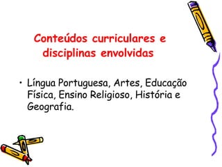 Conteúdos curriculares e disciplinas envolvidas   Língua Portuguesa, Artes, Educação Física, Ensino Religioso, História e Geografia.  