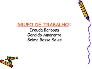 GRUPO DE TRABALHO : Ireuda Barbosa Geraldo Amarante Selma Bessa Sales 