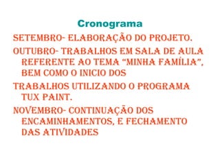 Cronograma Setembro- elaboração do projeto. Outubro- trabalhos em sala de aula referente ao tema “minha família”, bem como o inicio dos trabalhos utilizando o programa tux paint. Novembro- continuação dos encaminhamentos, e fechamento das atividades 
