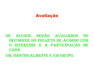 Avaliação Os alunos serão avaliados no decorrer do projeto de acordo com o interesse e a participação de cada um, individualmente e em grupo. 